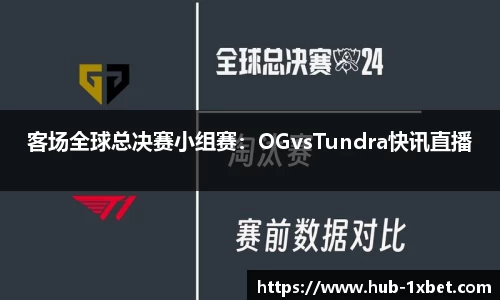 客场全球总决赛小组赛：OGvsTundra快讯直播