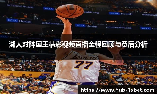 湖人对阵国王精彩视频直播全程回顾与赛后分析